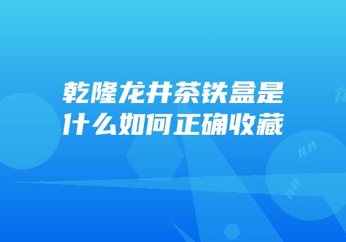 乾隆龙井茶铁盒是什么如何正确收藏