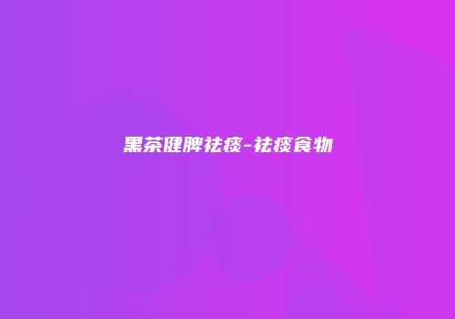黑茶健脾祛痰-祛痰食物