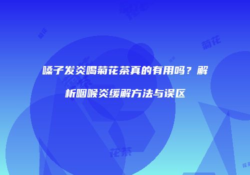 嗓子发炎喝菊花茶真的有用吗？解析咽喉炎缓解方法与误区