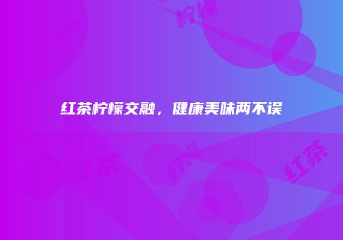 红茶柠檬交融，健康美味两不误