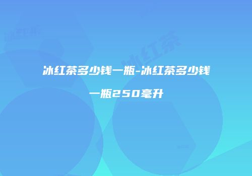 冰红茶多少钱一瓶-冰红茶多少钱一瓶250毫升