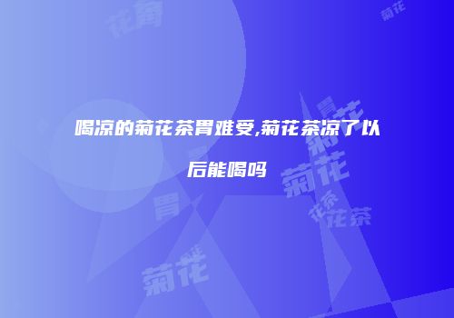 喝凉的菊花茶胃难受,菊花茶凉了以后能喝吗