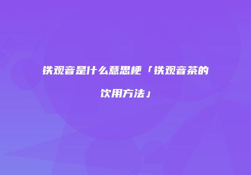 铁观音是什么意思梗「铁观音茶的饮用方法」