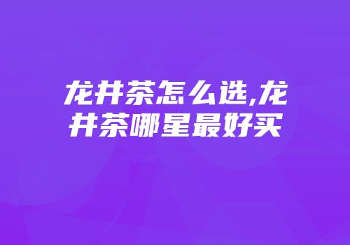 龙井茶怎么选,龙井茶哪星最好买