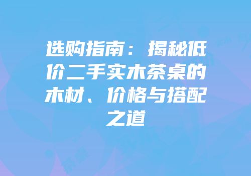 选购指南：揭秘低价二手实木茶桌的木材、价格与搭配之道