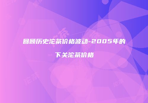 回顾历史沱茶价格波动-2005年的下关沱茶价格