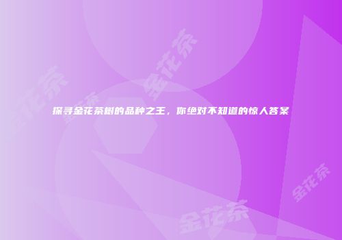 探寻金花茶树的品种之王，你绝对不知道的惊人答案