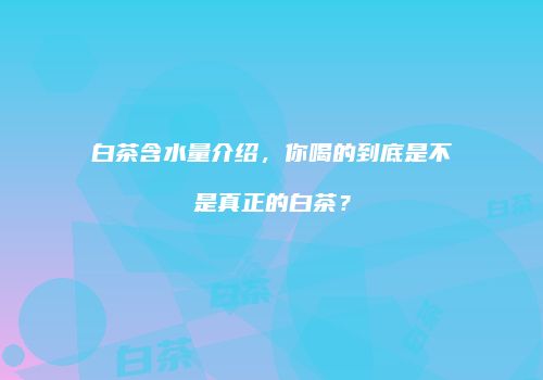 白茶含水量介绍，你喝的到底是不是真正的白茶？