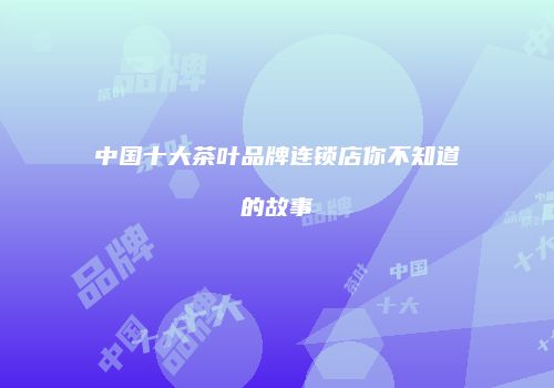 中国十大茶叶品牌连锁店你不知道的故事