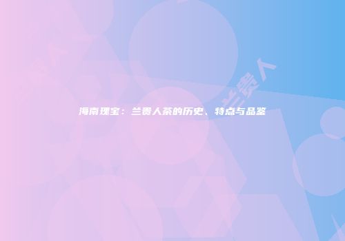 海南瑰宝：兰贵人茶的历史、特点与品鉴