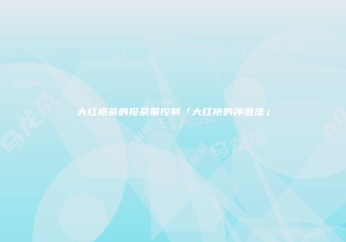 大红袍茶的投茶量控制「大红袍的冲泡法」