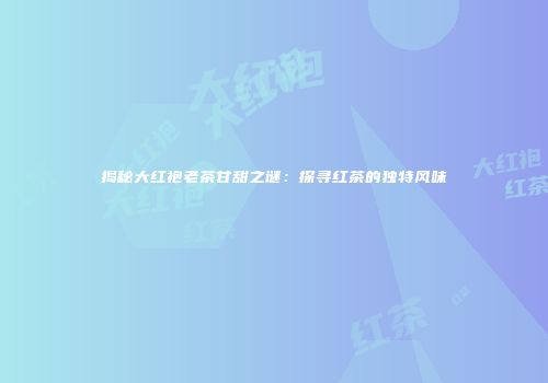 揭秘大红袍老茶甘甜之谜：探寻红茶的独特风味