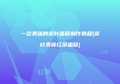 一款美味的茶叶蛋糕制作教程(茶叶美食红茶蛋糕)