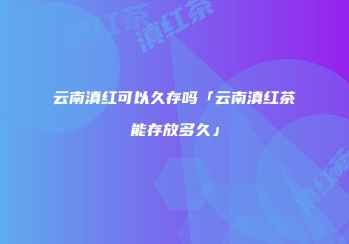 云南滇红可以久存吗「云南滇红茶能存放多久」