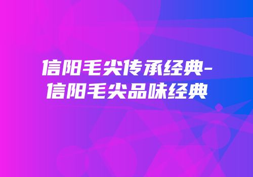 信阳毛尖传承经典-信阳毛尖品味经典