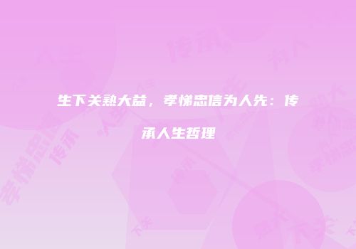 生下关熟大益，孝悌忠信为人先：传承人生哲理