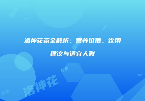 洛神花茶全解析：营养价值、饮用建议与适宜人群