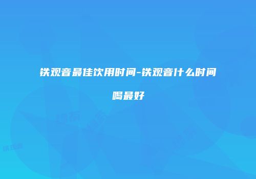 铁观音最佳饮用时间-铁观音什么时间喝最好