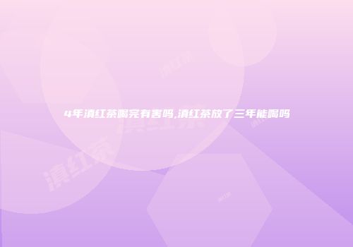 4年滇红茶喝完有害吗,滇红茶放了三年能喝吗