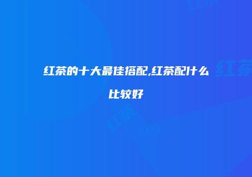 红茶的十大最佳搭配,红茶配什么比较好