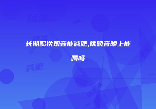 长期喝铁观音能减肥,铁观音晚上能喝吗