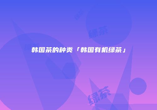 韩国茶的种类「韩国有机绿茶」