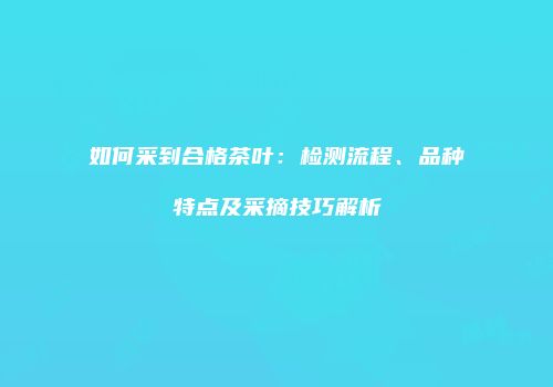 如何采到合格茶叶：检测流程、品种特点及采摘技巧解析