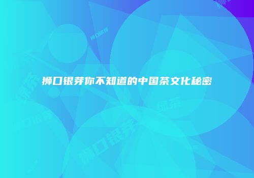 狮口银芽你不知道的中国茶文化秘密