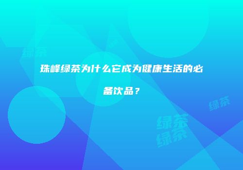 珠峰绿茶为什么它成为健康生活的必备饮品？