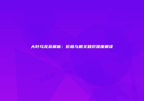 大叶乌龙茶解析：价格与相关知识深度解读