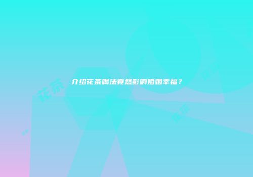 介绍花茶喝法竟然影响婚姻幸福？