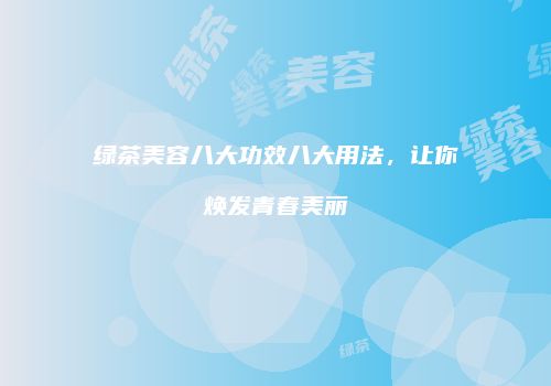 绿茶美容八大功效八大用法，让你焕发青春美丽
