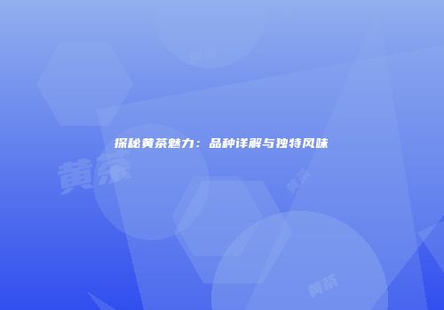 探秘黄茶魅力：品种详解与独特风味