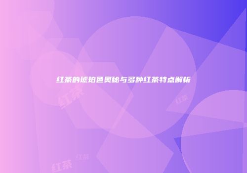 红茶的琥珀色奥秘与多种红茶特点解析
