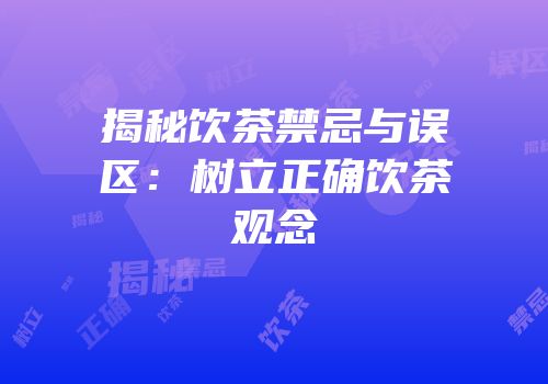 揭秘饮茶禁忌与误区：树立正确饮茶观念