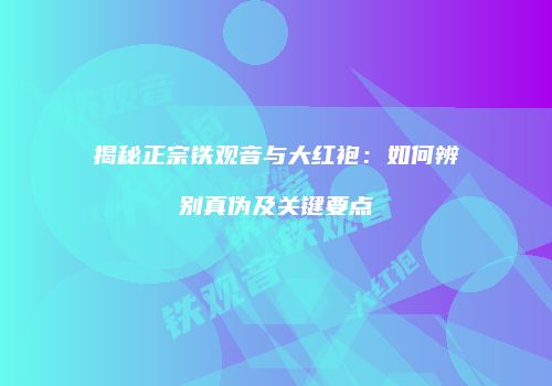 揭秘正宗铁观音与大红袍：如何辨别真伪及关键要点