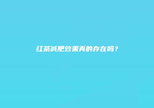 红茶减肥效果真的存在吗？