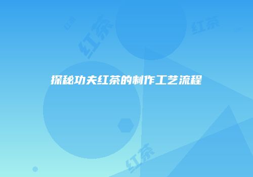 探秘功夫红茶的制作工艺流程