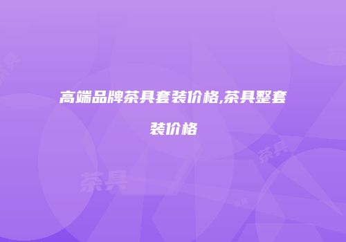 高端品牌茶具套装价格,茶具整套装价格