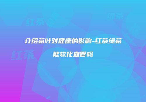 介绍茶叶对健康的影响-红茶绿茶能软化血管吗