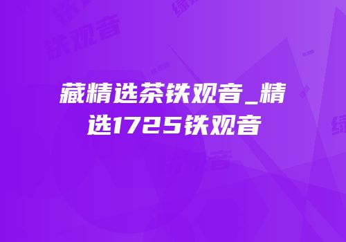 藏精选茶铁观音_精选1725铁观音