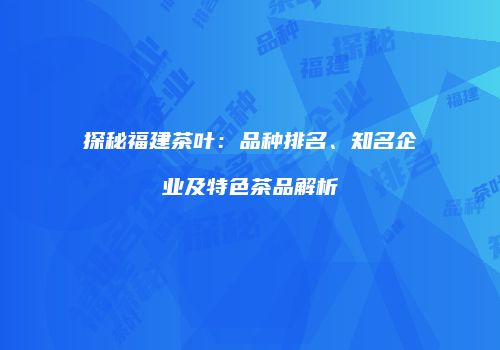 探秘福建茶叶：品种排名、知名企业及特色茶品解析
