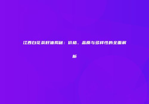 江西白花茶籽油揭秘：价格、品质与多样性的全面解析