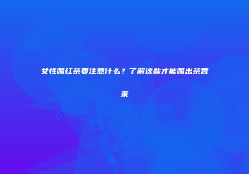 女性喝红茶要注意什么？了解这些才能喝出茶香来