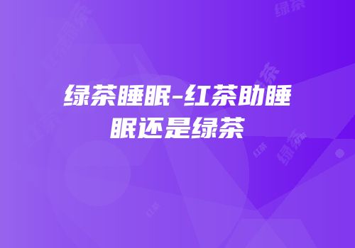 绿茶睡眠-红茶助睡眠还是绿茶