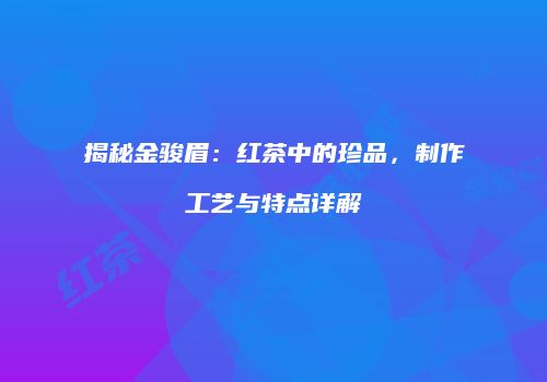 揭秘金骏眉：红茶中的珍品，制作工艺与特点详解