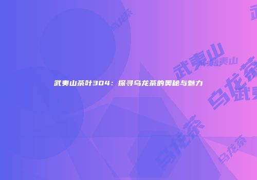 武夷山茶叶304：探寻乌龙茶的奥秘与魅力