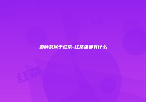哪种茶属于红茶-红茶里都有什么