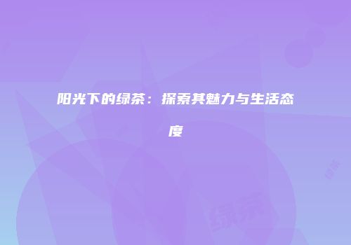 阳光下的绿茶：探索其魅力与生活态度
