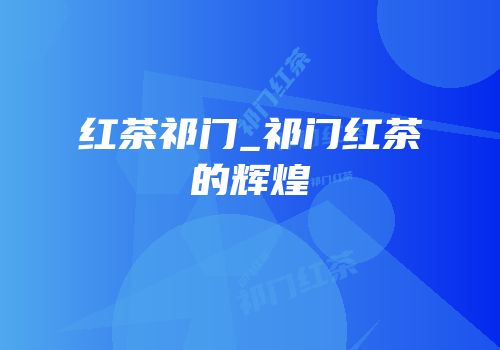 红茶祁门_祁门红茶的辉煌